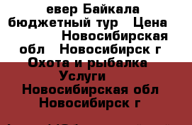 Cевер Байкала бюджетный тур › Цена ­ 20 000 - Новосибирская обл., Новосибирск г. Охота и рыбалка » Услуги   . Новосибирская обл.,Новосибирск г.